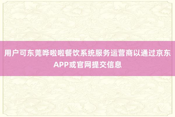 用户可﻿东莞哗啦啦餐饮系统服务运营商以通过京东APP或官网提交信息